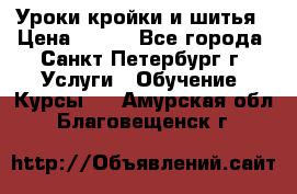 Уроки кройки и шитья › Цена ­ 350 - Все города, Санкт-Петербург г. Услуги » Обучение. Курсы   . Амурская обл.,Благовещенск г.